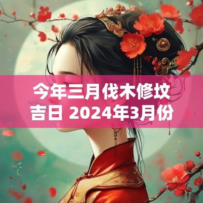今年三月伐木修坟吉日 2025年3月份修坟墓的黄道吉日