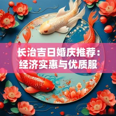 长治吉日婚庆推荐：经济实惠与优质服务之选