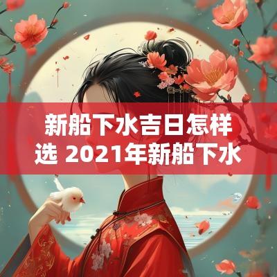 新船下水吉日怎样选 2025年新船下水吉日