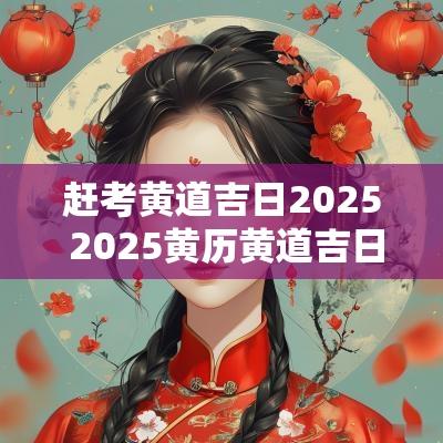 赶考黄道吉日2025 2025黄历黄道吉日一览表
