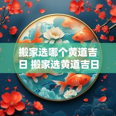 搬家选哪个黄道吉日 搬家选黄道吉日好吗