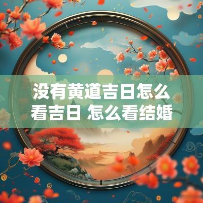 没有黄道吉日怎么看吉日 怎么看结婚的黄道吉日