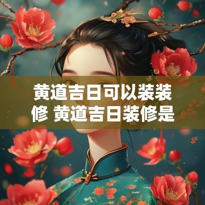 黄道吉日可以装装修 黄道吉日装修是指什么