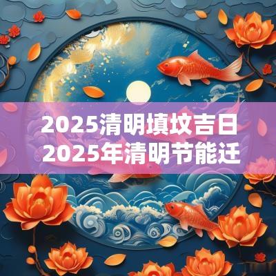 2025清明填坟吉日 2025年清明节能迁坟吗