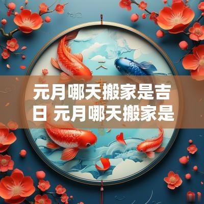 元月哪天搬家是吉日 元月哪天搬家是吉日最好