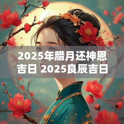 2025年腊月还神恩吉日 2025良辰吉日结婚