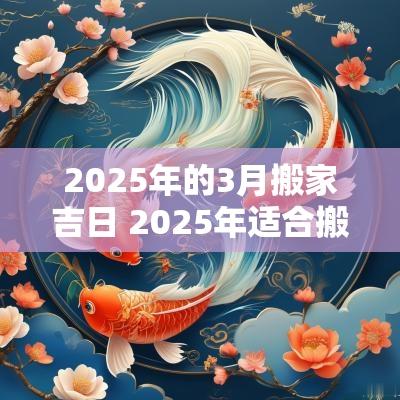2025年的3月搬家吉日 2025年适合搬家的黄道吉日