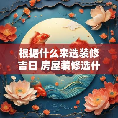 根据什么来选装修吉日 房屋装修选什么日子比较吉利