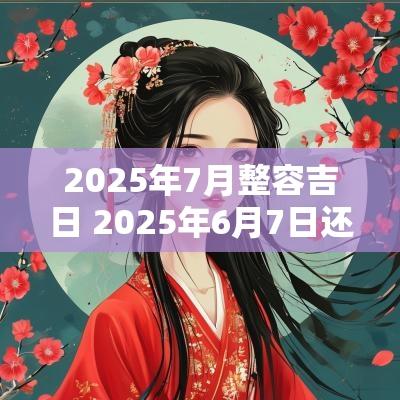 2025年7月整容吉日 2025年6月7日还有多少天