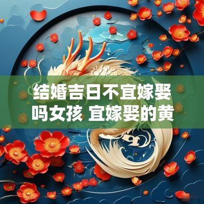 结婚吉日不宜嫁娶吗女孩 宜嫁娶的黄道吉日