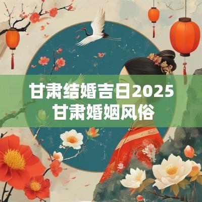 甘肃结婚吉日2025 甘肃婚姻风俗