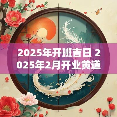 2025年开班吉日 2025年2月开业黄道吉日