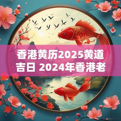 香港黄历2025黄道吉日 2025年香港老黄历