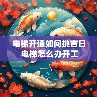 电梯开通如何挑吉日 电梯怎么办开工