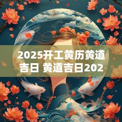 2025开工黄历黄道吉日 黄道吉日2025年老黄历查询