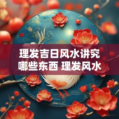 理发吉日风水讲究哪些东西 理发风水吉凶日