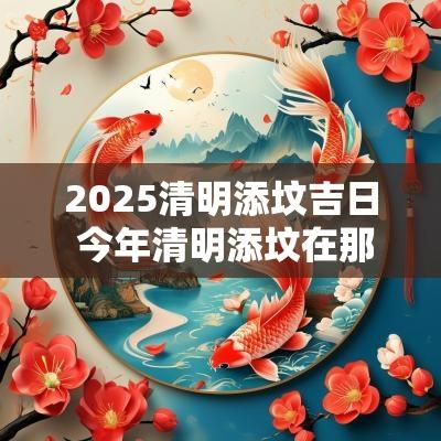 2025清明添坟吉日 今年清明添坟在那动土好呢?
