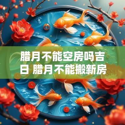腊月不能空房吗吉日 腊月不能搬新房吗