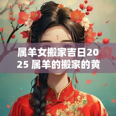 属羊女搬家吉日2025 属羊的搬家的黄道吉日