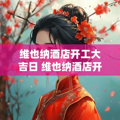 维也纳酒店开工大吉日 维也纳酒店开工大吉日是哪一天