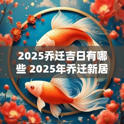 2025乔迁吉日有哪些 2025年乔迁新居最好日子