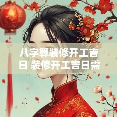 八字算装修开工吉日 装修开工吉日需要看八字吗