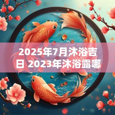 2025年7月沐浴吉日 2025年沐浴露哪个好