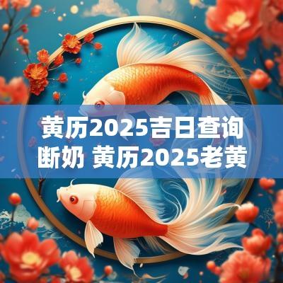黄历2025吉日查询断奶 黄历2025老黄历