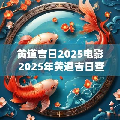 黄道吉日2025电影 2025年黄道吉日查询结果