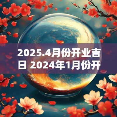 2025.4月份开业吉日 2025年1月份开业有哪个黄道吉日
