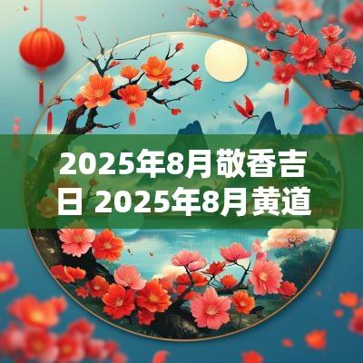 2025年8月敬香吉日 2025年8月黄道吉日