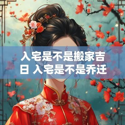 入宅是不是搬家吉日 入宅是不是乔迁