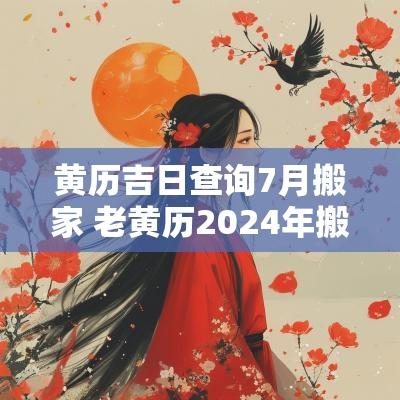 黄历吉日查询7月搬家 老黄历2025年搬家黄道吉日查询