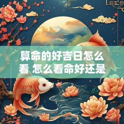 算命的好吉日怎么看 怎么看命好还是不好