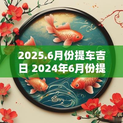2025.6月份提车吉日 2025年6月份提车黄道吉日