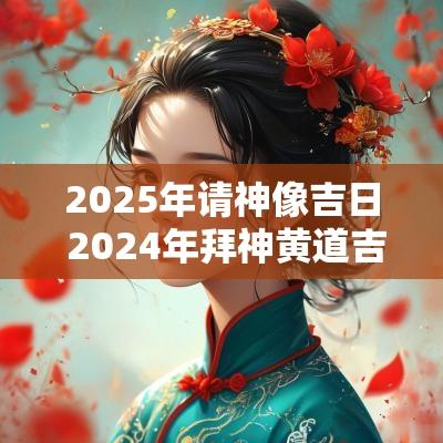 2025年请神像吉日 2025年拜神黄道吉日