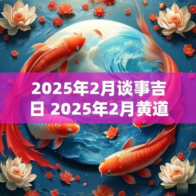 2025年2月谈事吉日 2025年2月黄道吉日一览表