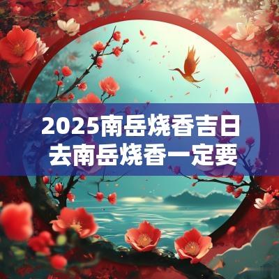 2025南岳烧香吉日 去南岳烧香一定要早上去吗