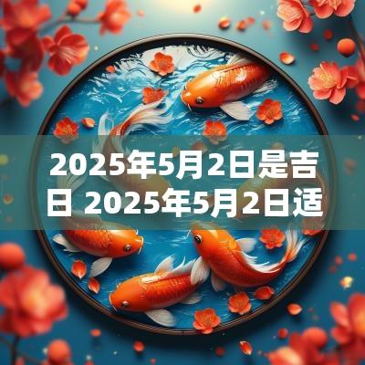 2025年5月2日是吉日 2025年5月2日适合娶嫁吗