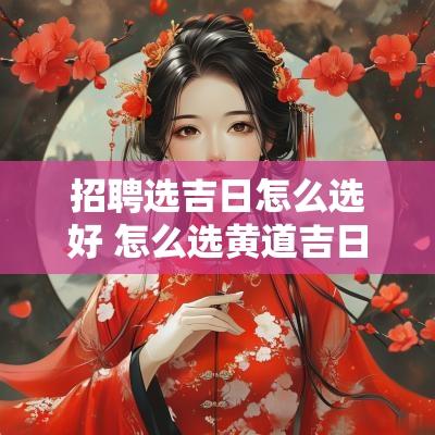 招聘选吉日怎么选好 怎么选黄道吉日最好