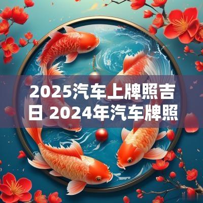 2025汽车上牌照吉日 2025年汽车牌照新规定是什么