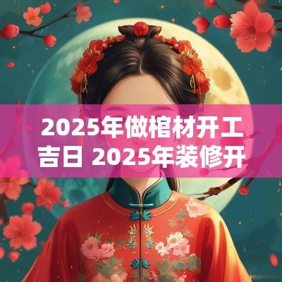 2025年做棺材开工吉日 2025年装修开工黄道吉日