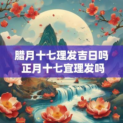 腊月十七理发吉日吗 正月十七宜理发吗