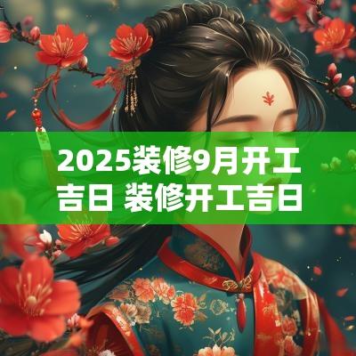 2025装修9月开工吉日 装修开工吉日2025年9月