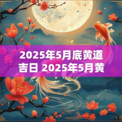 2025年5月底黄道吉日 2025年5月黄道吉日吗