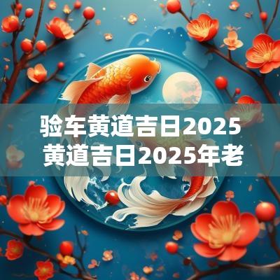 验车黄道吉日2025 黄道吉日2025年老黄历查询