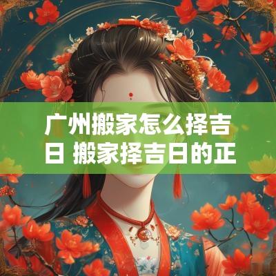 广州搬家怎么择吉日 搬家择吉日的正确方法