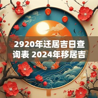 2920年迁居吉日查询表 2025年移居吉日良辰