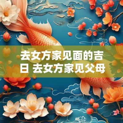 去女方家见面的吉日 去女方家见父母带点什么好