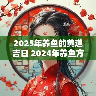 2025年养鱼的黄道吉日 2025年养鱼方位风水